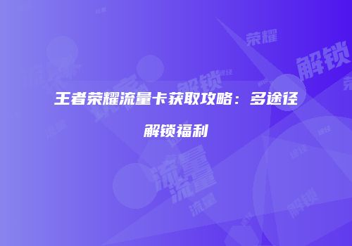 王者荣耀流量卡获取攻略：多途径解锁福利