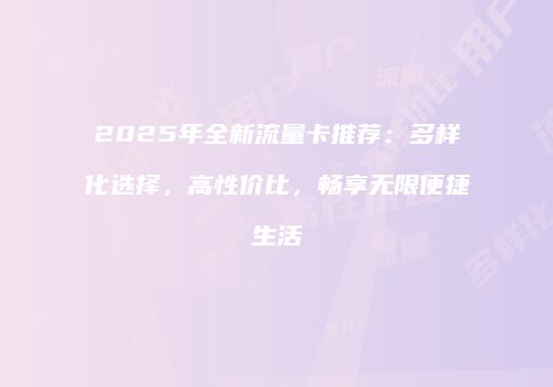 2025年全新流量卡推荐：多样化选择，高性价比，畅享无限便捷生活