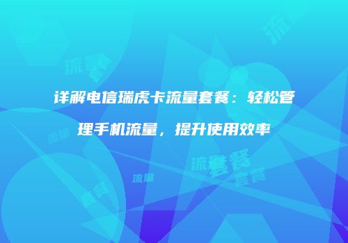 详解电信瑞虎卡流量套餐：轻松管理手机流量，提升使用效率