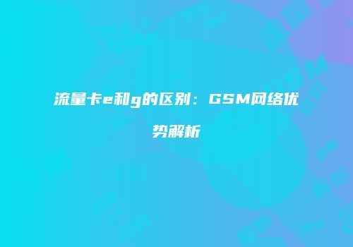 流量卡e和g的区别:GSM网络优势解析