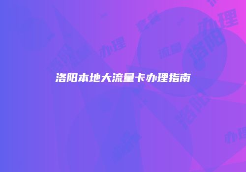 洛阳本地大流量卡办理指南