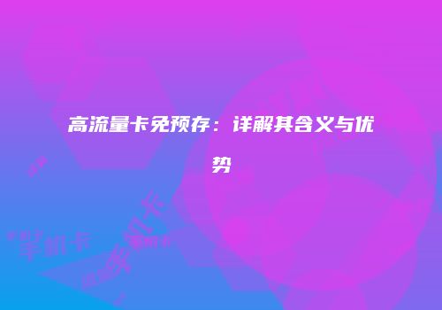 高流量卡免预存:详解其含义与优势