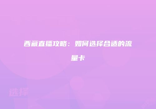 西藏直播攻略：如何选择合适的流量卡