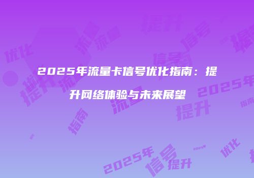 2025年流量卡信号优化指南：提升网络体验与未来展望