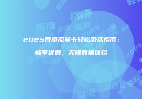 2025香港流量卡轻松激活指南：畅享优惠，无限数据体验