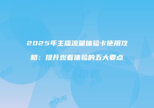 2025年主播流量体验卡使用攻略：提升观看体验的五大要点