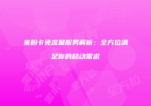 米粉卡免流量服务解析:全方位满足你的移动需求