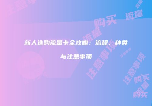 新人选购流量卡全攻略：流程、种类与注意事项