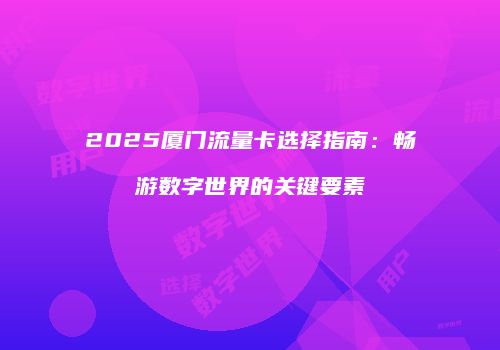 2025厦门流量卡选择指南：畅游数字世界的关键要素