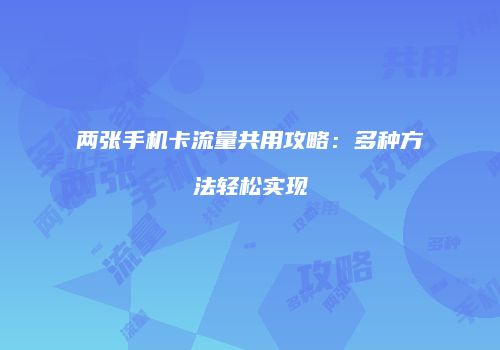 两张手机卡流量共用攻略：多种方法轻松实现