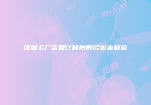 流量卡广告盛行背后的多因素解析