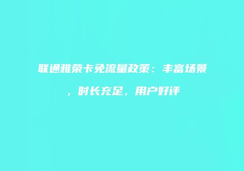 联通雅荣卡免流量政策：丰富场景，时长充足，用户好评
