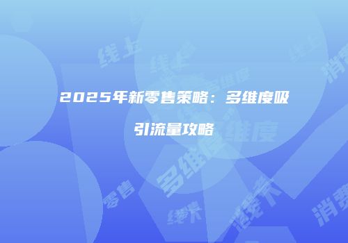 2025年新零售策略：多维度吸引流量攻略