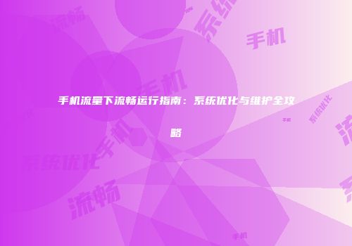 手机流量下流畅运行指南:系统优化与维护全攻略