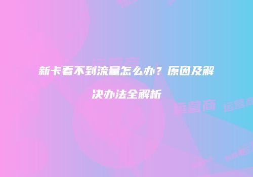 新卡看不到流量怎么办？原因及解决办法全解析