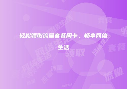 轻松领取流量套餐周卡，畅享网络生活