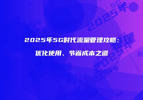 2025年5G时代流量管理攻略：优化使用、节省成本之道