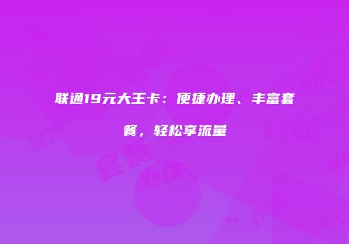 联通19元大王卡：便捷办理、丰富套餐，轻松享流量