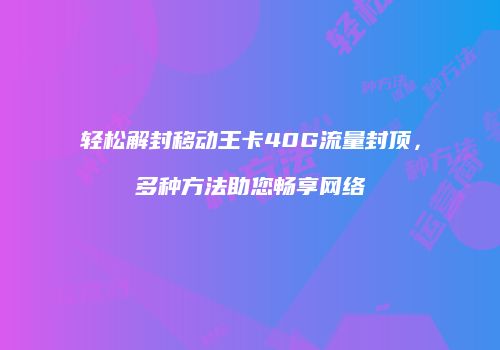 轻松解封移动王卡40G流量封顶，多种方法助您畅享网络