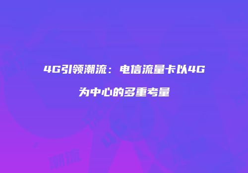 4G引领潮流：电信流量卡以4G为中心的多重考量