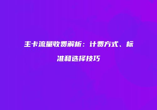 主卡流量收费解析：计费方式、标准和选择技巧