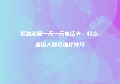 揭秘流量一天一元电话卡:特点、适用人群及选择技巧