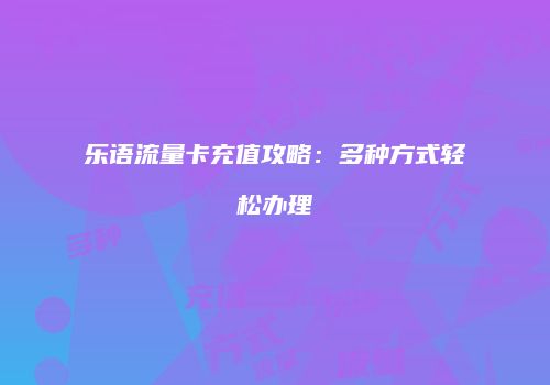 乐语流量卡充值攻略：多种方式轻松办理