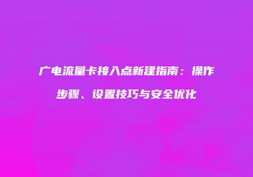 广电流量卡接入点新建指南：操作步骤、设置技巧与安全优化