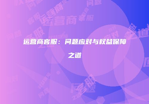 运营商客服：问题应对与权益保障之道