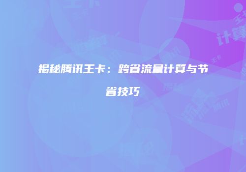 揭秘腾讯王卡:跨省流量计算与节省技巧