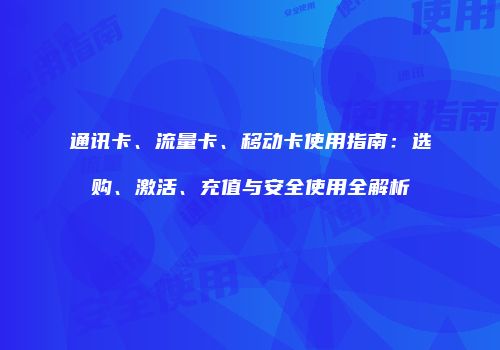 通讯卡、流量卡、移动卡使用指南：选购、激活、充值与安全使用全解析