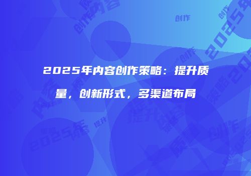 2025年内容创作策略：提升质量，创新形式，多渠道布局