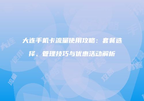 大连手机卡流量使用攻略：套餐选择、管理技巧与优惠活动解析