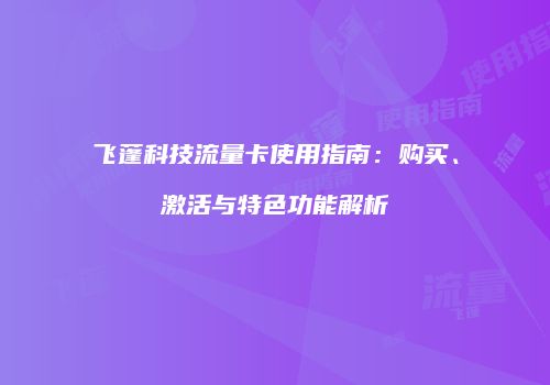 飞蓬科技流量卡使用指南：购买、激活与特色功能解析