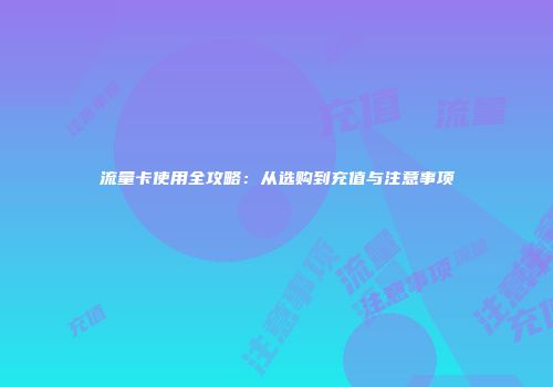 流量卡使用全攻略：从选购到充值与注意事项