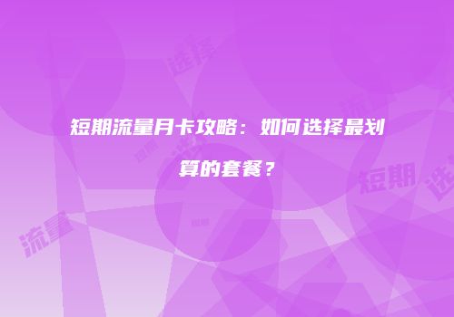 短期流量月卡攻略:如何选择最划算的套餐?
