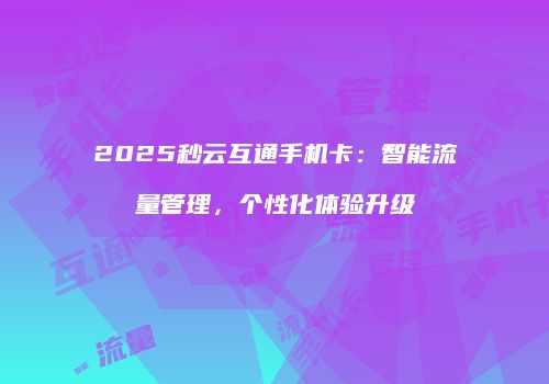 2025秒云互通手机卡：智能流量管理，个性化体验升级