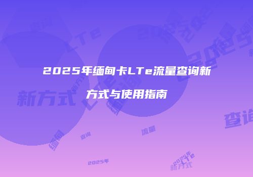 2025年缅甸卡LTe流量查询新方式与使用指南