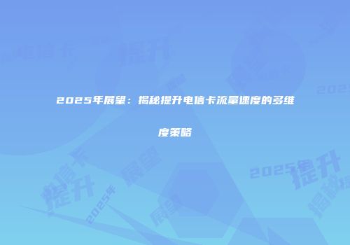 2025年展望：揭秘提升电信卡流量速度的多维度策略