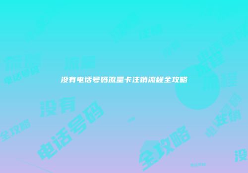 没有电话号码流量卡注销流程全攻略