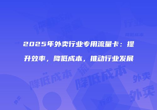 2025年外卖行业专用流量卡：提升效率，降低成本，推动行业发展