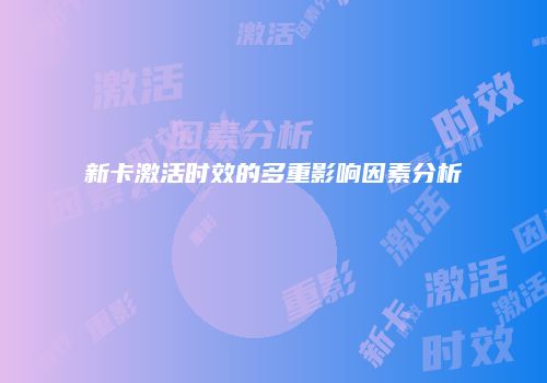 新卡激活时效的多重影响因素分析