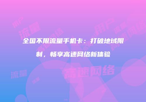 全国不限流量手机卡:打破地域限制,畅享高速网络新体验