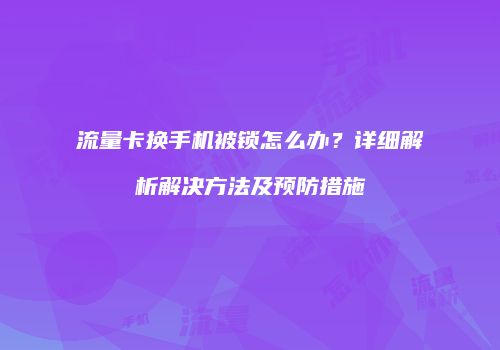 流量卡换手机被锁怎么办？详细解析解决方法及预防措施
