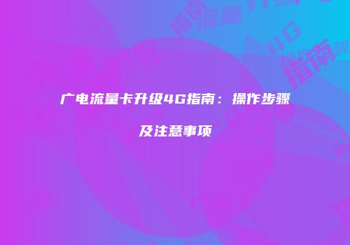 广电流量卡升级4G指南：操作步骤及注意事项