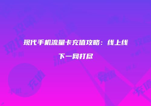 现代手机流量卡充值攻略：线上线下一网打尽