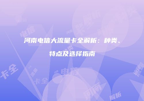 河南电信大流量卡全解析：种类、特点及选择指南