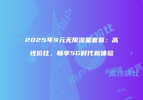 2025年9元无限流量套餐：高性价比，畅享5G时代新体验