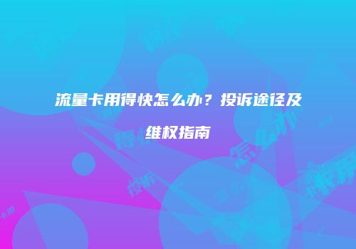 流量卡用得快怎么办？投诉途径及维权指南