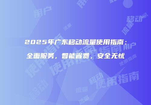 2025年广东移动流量使用指南：全面服务，智能省费，安全无忧